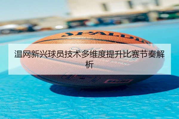 温网新兴球员技术多维度提升比赛节奏解析